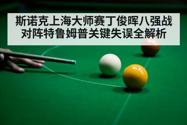 斯诺克上海大师赛丁俊晖八强战对阵特鲁姆普关键失误全解析