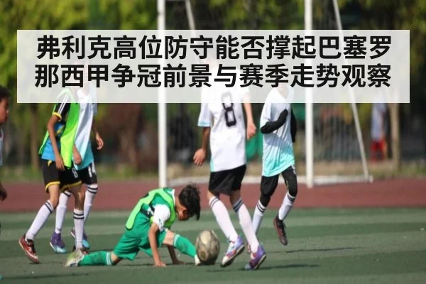弗利克高位防守能否撑起巴塞罗那西甲争冠前景与赛季走势观察