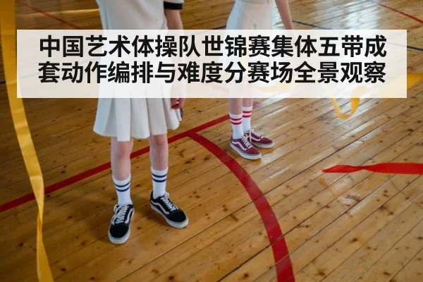 中国艺术体操队世锦赛集体五带成套动作编排与难度分赛场全景观察