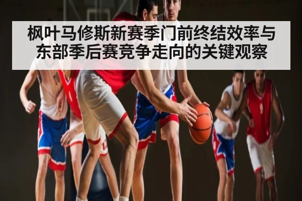 枫叶马修斯新赛季门前终结效率与东部季后赛竞争走向的关键观察